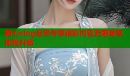 糖心vlog会员专享精彩内容无限畅享体验升级