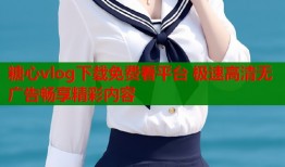 糖心vlog下载免费看平台 极速高清无广告畅享精彩内容