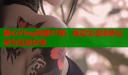 糖心Vlog传媒97部：真实生活场景记录与互动分享