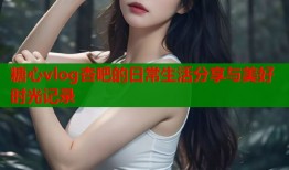 糖心vlog杏吧的日常生活分享与美好时光记录