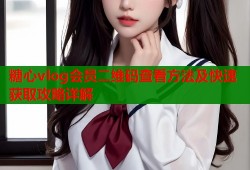 糖心vlog会员二维码查看方法及快速获取攻略详解