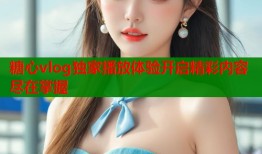 糖心vlog独家播放体验开启精彩内容尽在掌握