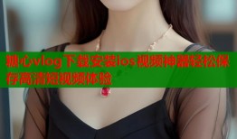 糖心vlog下载安装ios视频神器轻松保存高清短视频体验