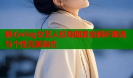 糖心vlog女艺人纹身图案全解析潮流与个性完美融合