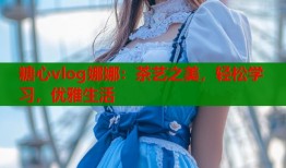 糖心vlog娜娜：茶艺之美，轻松学习，优雅生活