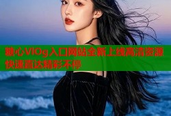 糖心VlOg入口网站全新上线高清资源快速直达精彩不停