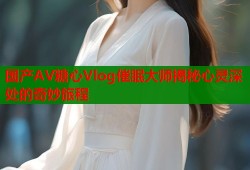 国产AV糖心Vlog催眠大师揭秘心灵深处的奇妙旅程