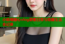 小晗喵糖心vlog甜蜜日常与奇趣生活全记录