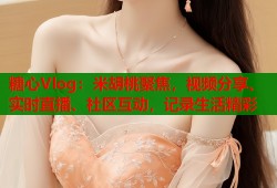 糖心Vlog：米胡桃聚焦，视频分享、实时直播、社区互动，记录生活精彩