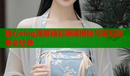 糖心vlog漫展精彩瞬间揭秘与幕后故事全纪录
