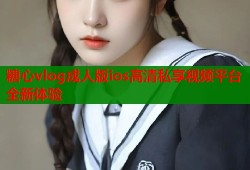 糖心vlog成人版ios高清私享视频平台全新体验