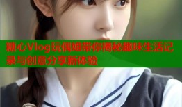 糖心Vlog玩偶姐带你揭秘趣味生活记录与创意分享新体验
