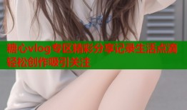 糖心vlog专区精彩分享记录生活点滴轻松创作吸引关注