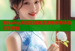 糖心vlog高清在线高清流畅观看体验尽在掌握
