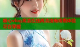 糖心vlog高清在线高清流畅观看体验尽在掌握