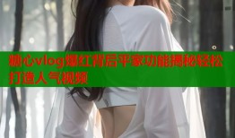 糖心vlog爆红背后平家功能揭秘轻松打造人气视频