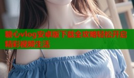 糖心vlog安卓版下载全攻略轻松开启精彩视频生活