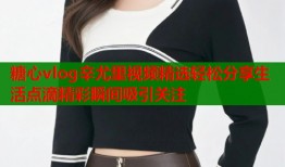 糖心vlog辛尤里视频精选轻松分享生活点滴精彩瞬间吸引关注