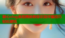 糖心vlog真相揭秘教你识别诈骗技巧轻松避坑