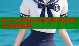 糖心vlog免费ios高清剪辑分享轻松制作专属精彩视频