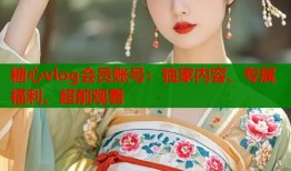 糖心vlog会员账号：独家内容、专属福利、超前观看