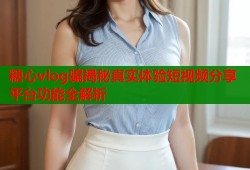 糖心vlog骗揭秘真实体验短视频分享平台功能全解析