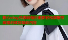 糖心vlog兑换码每日更新轻松获取专属福利体验精彩内容