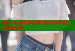 糖心vlog原版精彩瞬间全记录真实生活点滴分享