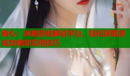 糖心：冰糖游戏解说平台，轻松获取游戏攻略和实用技巧