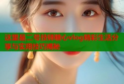这里是二号技师糖心vlog精彩生活分享与实用技巧揭秘