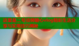 这里是二号技师糖心vlog精彩生活分享与实用技巧揭秘