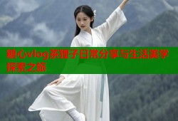 糖心vlog茶狸子日常分享与生活美学探索之旅