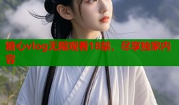 糖心vlog无限观看18禁，尽享独家内容