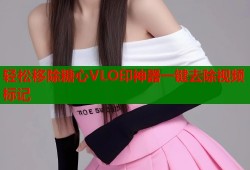 轻松移除糖心VLO印神器一键去除视频标记