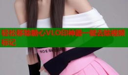 轻松移除糖心VLO印神器一键去除视频标记