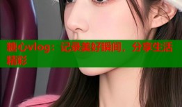 糖心vlog：记录美好瞬间，分享生活精彩