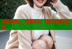冰糖与糖心：甜蜜平台，轻松分享与发现