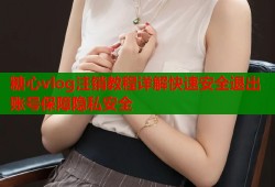 糖心vlog注销教程详解快速安全退出账号保障隐私安全