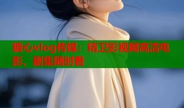 糖心vlog传媒：精卫影视网高清电影、剧集随时看
