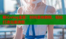 糖心vlog金发：时尚美妆教程，轻松打造完美造型