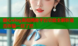 糖心vlog真相揭秘平台功能全解析是否诈骗一目了然
