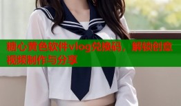 糖心黄色软件vlog兑换码，解锁创意视频制作与分享
