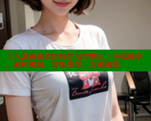 十八款夜间禁用软件APP糖心：午夜畅享，福利视频，智能推荐，告别剧荒