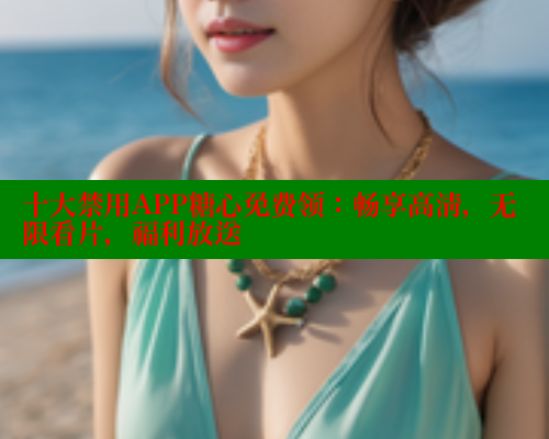 十大禁用APP糖心免费领：畅享高清，无限看片，福利放送