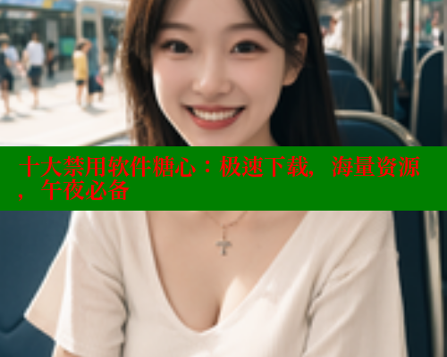 十大禁用软件糖心：极速下载，海量资源，午夜必备