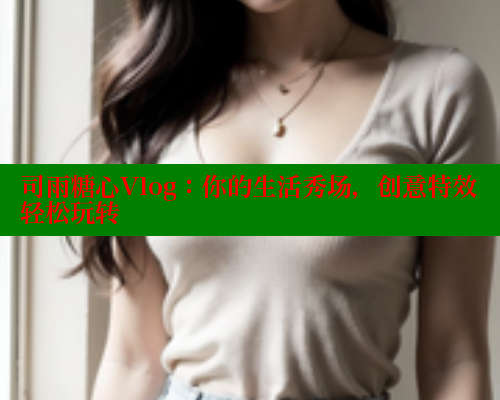司雨糖心Vlog：你的生活秀场，创意特效轻松玩转