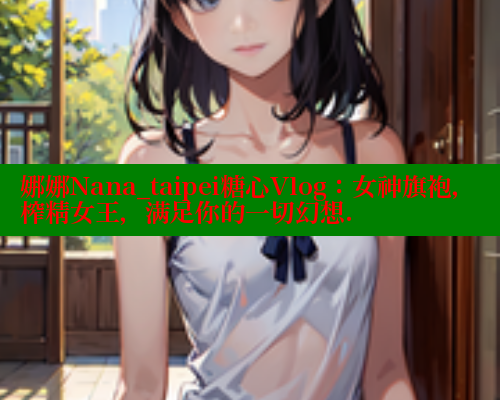 娜娜Nana_taipei糖心Vlog：女神旗袍，榨精女王，满足你的一切幻想.