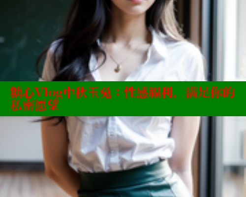 糖心Vlog中秋玉兔：性感福利，满足你的私密愿望