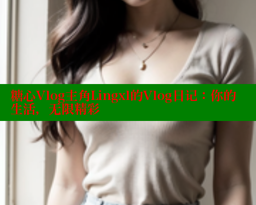 糖心Vlog主角Lingxl的Vlog日记：你的生活，无限精彩