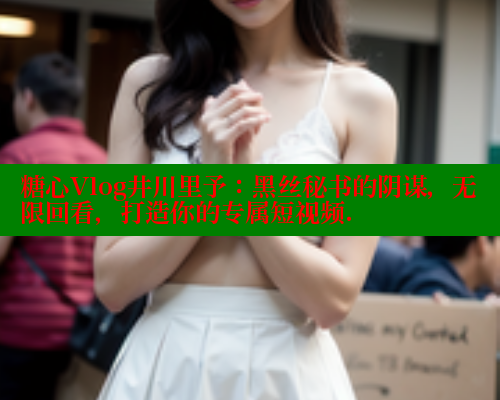 糖心Vlog井川里予：黑丝秘书的阴谋，无限回看，打造你的专属短视频.